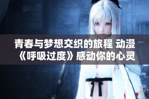 青春与梦想交织的旅程 动漫《呼吸过度》感动你的心灵