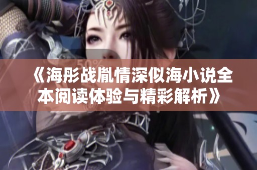 《海彤战胤情深似海小说全本阅读体验与精彩解析》