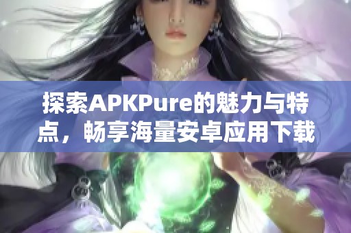 探索APKPure的魅力与特点，畅享海量安卓应用下载体验