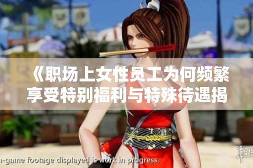 《职场上女性员工为何频繁享受特别福利与特殊待遇揭秘》