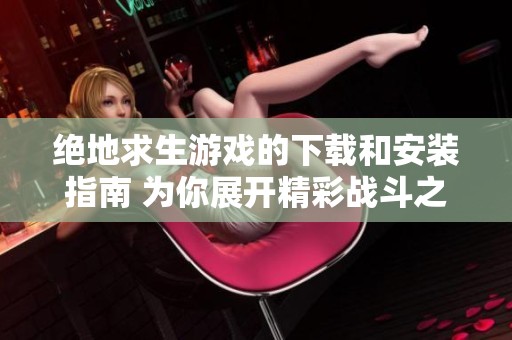 绝地求生游戏的下载和安装指南 为你展开精彩战斗之旅
