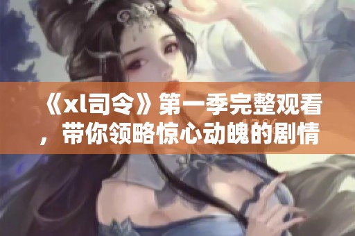 《xl司令》第一季完整观看，带你领略惊心动魄的剧情与人物成长