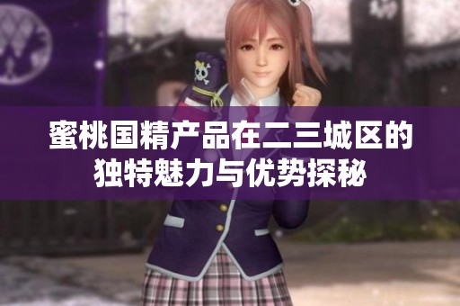 蜜桃国精产品在二三城区的独特魅力与优势探秘