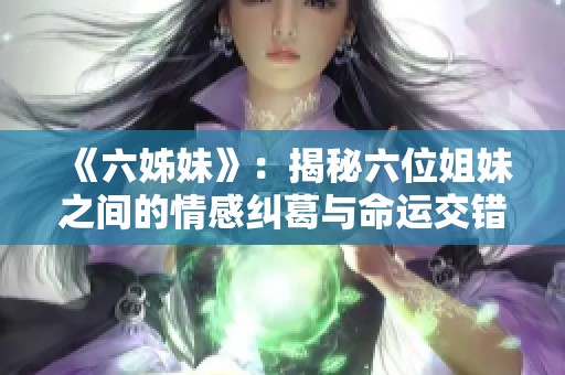 《六姊妹》：揭秘六位姐妹之间的情感纠葛与命运交错的精彩故事