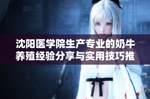 沈阳医学院生产专业的奶牛养殖经验分享与实用技巧推荐