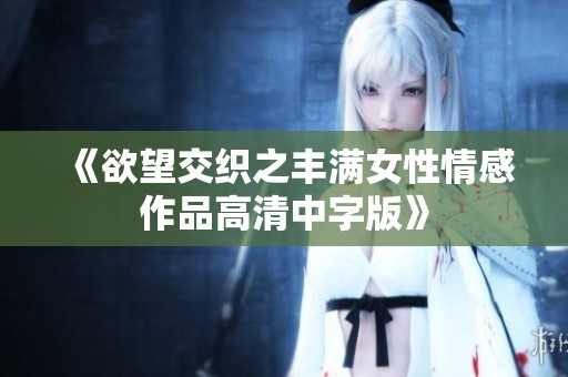 《欲望交织之丰满女性情感作品高清中字版》