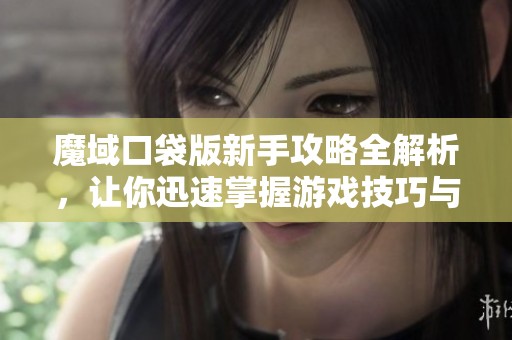 魔域口袋版新手攻略全解析，让你迅速掌握游戏技巧与秘籍