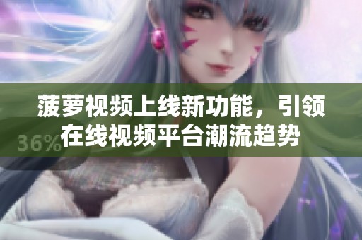 菠萝视频上线新功能，引领在线视频平台潮流趋势