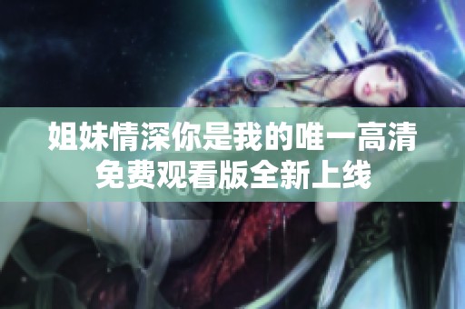 姐妹情深你是我的唯一高清免费观看版全新上线