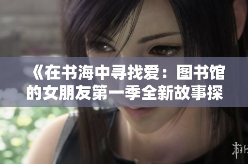 《在书海中寻找爱：图书馆的女朋友第一季全新故事探索》