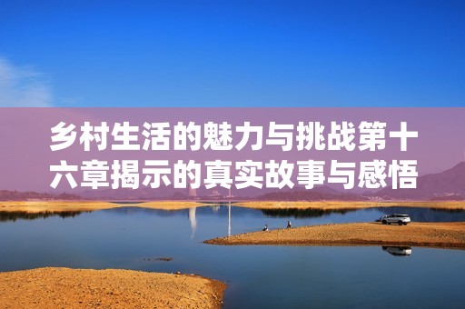 乡村生活的魅力与挑战第十六章揭示的真实故事与感悟