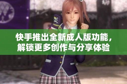 快手推出全新成人版功能，解锁更多创作与分享体验