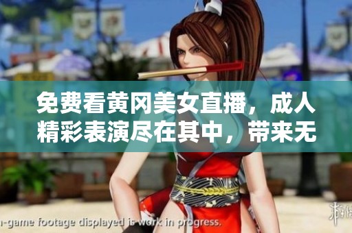 免费看黄冈美女直播，成人精彩表演尽在其中，带来无尽视觉享受
