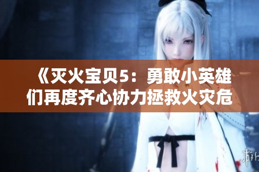 《灭火宝贝5：勇敢小英雄们再度齐心协力拯救火灾危机》