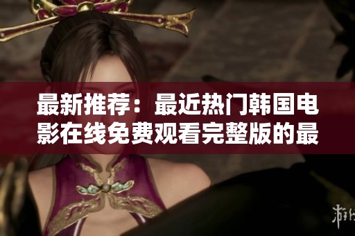 最新推荐：最近热门韩国电影在线免费观看完整版的最佳选择