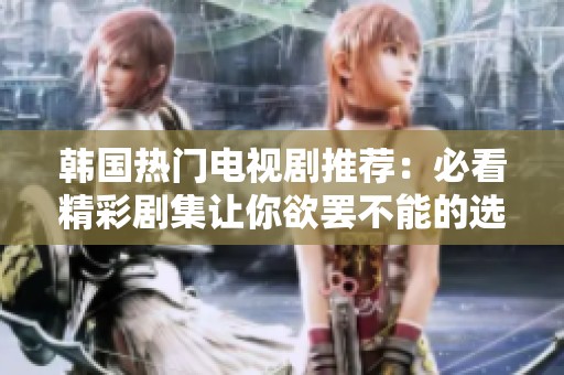 韩国热门电视剧推荐：必看精彩剧集让你欲罢不能的选择