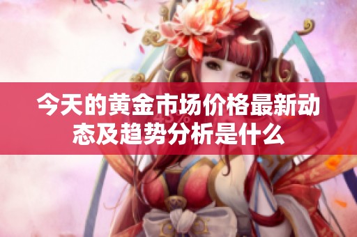 今天的黄金市场价格最新动态及趋势分析是什么
