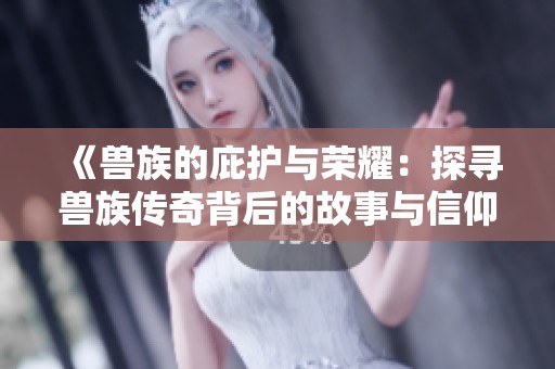 《兽族的庇护与荣耀：探寻兽族传奇背后的故事与信仰》