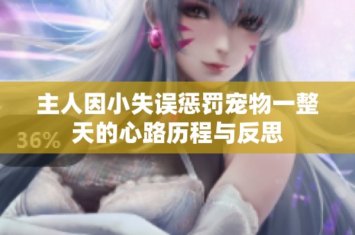 主人因小失误惩罚宠物一整天的心路历程与反思