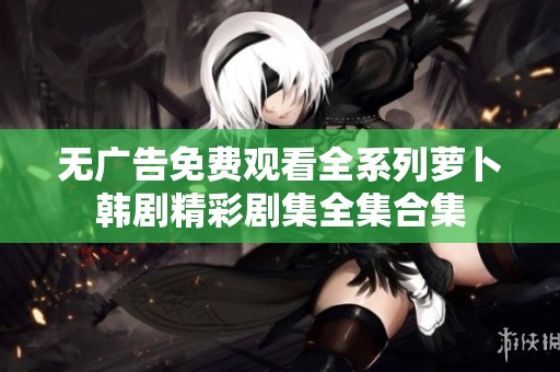 无广告免费观看全系列萝卜韩剧精彩剧集全集合集