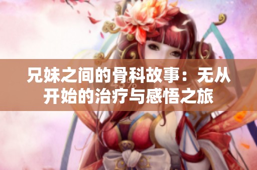 兄妹之间的骨科故事：无从开始的治疗与感悟之旅