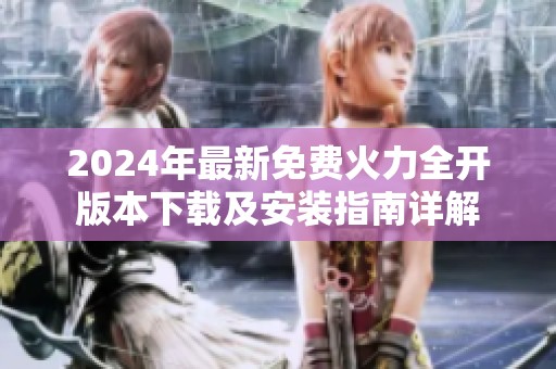 2024年最新免费火力全开版本下载及安装指南详解
