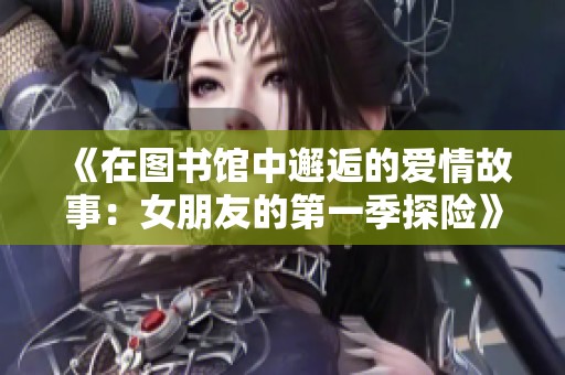 《在图书馆中邂逅的爱情故事：女朋友的第一季探险》