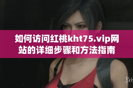 如何访问红桃kht75.vip网站的详细步骤和方法指南