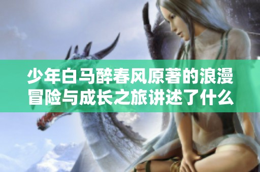 少年白马醉春风原著的浪漫冒险与成长之旅讲述了什么样的传奇故事