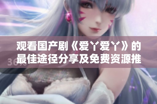 观看国产剧《爱丫爱丫》的最佳途径分享及免费资源推荐