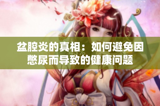 盆腔炎的真相：如何避免因憋尿而导致的健康问题