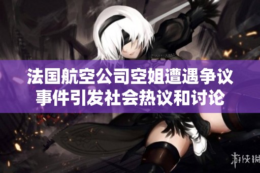 法国航空公司空姐遭遇争议事件引发社会热议和讨论
