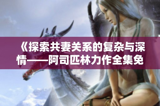 《探索共妻关系的复杂与深情——阿司匹林力作全集免费阅读》