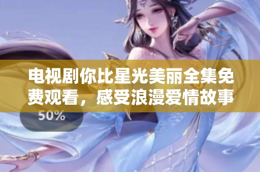 电视剧你比星光美丽全集免费观看，感受浪漫爱情故事的甜蜜与温馨