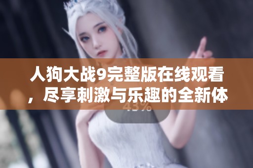 人狗大战9完整版在线观看，尽享刺激与乐趣的全新体验