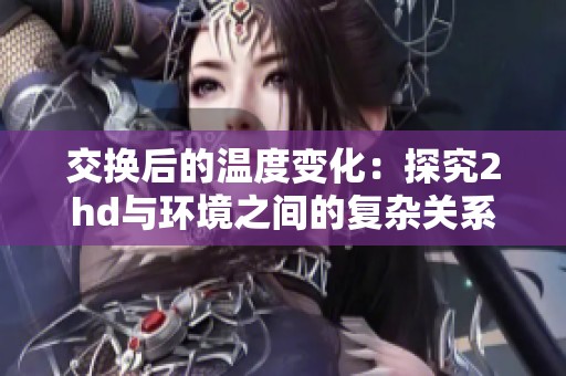交换后的温度变化：探究2hd与环境之间的复杂关系与影响
