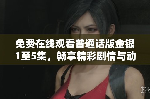 免费在线观看普通话版金银1至5集，畅享精彩剧情与动人故事情节