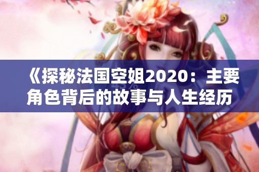 《探秘法国空姐2020：主要角色背后的故事与人生经历》
