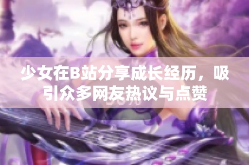 少女在B站分享成长经历，吸引众多网友热议与点赞