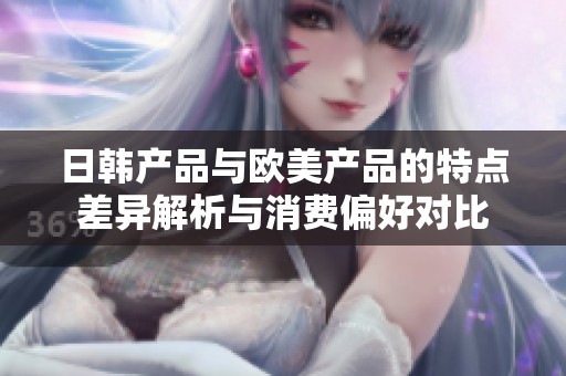 日韩产品与欧美产品的特点差异解析与消费偏好对比