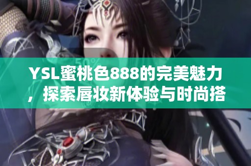 YSL蜜桃色888的完美魅力，探索唇妆新体验与时尚搭配秘诀