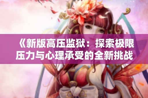 《新版高压监狱：探索极限压力与心理承受的全新挑战》