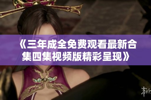 《三年成全免费观看最新合集四集视频版精彩呈现》