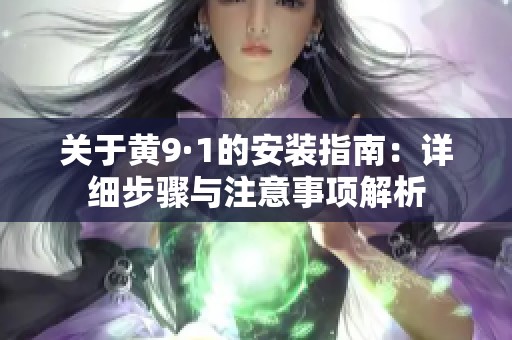 关于黄9·1的安装指南：详细步骤与注意事项解析