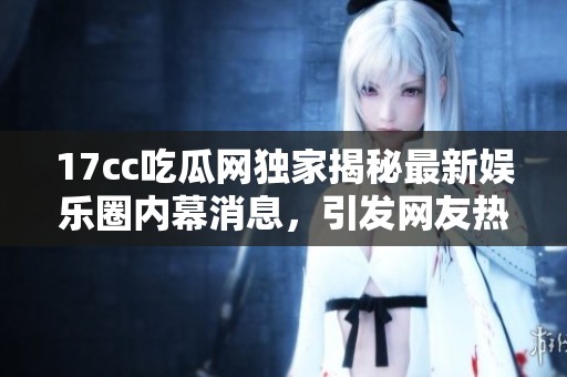 17cc吃瓜网独家揭秘最新娱乐圈内幕消息，引发网友热议和关注