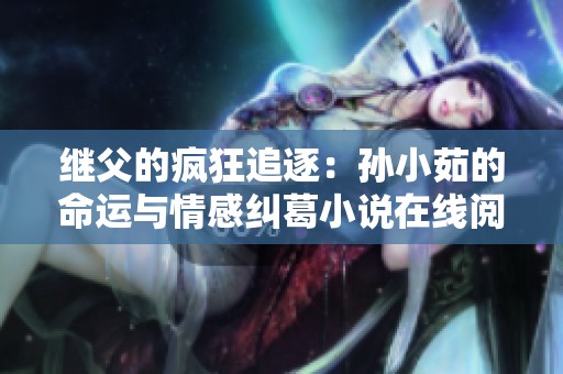 继父的疯狂追逐：孙小茹的命运与情感纠葛小说在线阅读
