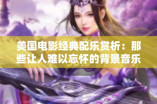 美国电影经典配乐赏析：那些让人难以忘怀的背景音乐作品