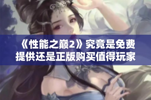 《性能之巅2》究竟是免费提供还是正版购买值得玩家关注的解析