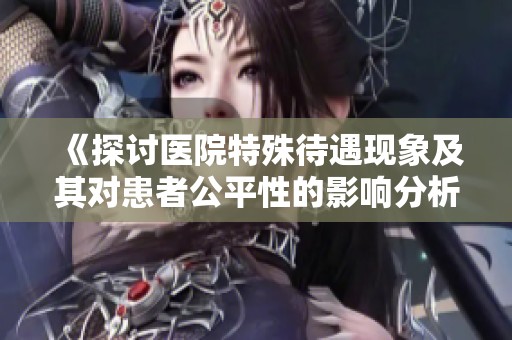 《探讨医院特殊待遇现象及其对患者公平性的影响分析》