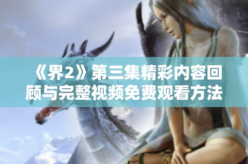《界2》第三集精彩内容回顾与完整视频免费观看方法分享